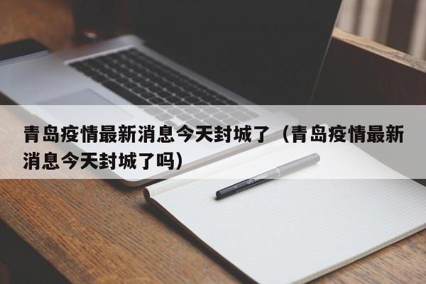 青岛疫情最新消息今天封城了(青岛疫情最新消息今天封城了吗)