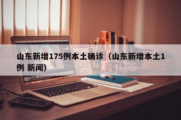 山东新增175例本土确诊(山东新增本土1例 新闻)