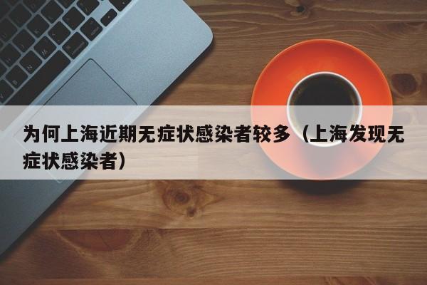 为何上海近期无症状感染者较多(上海发现无症状感染者)