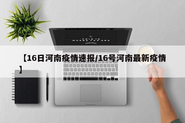 【16日河南疫情速报/16号河南最新疫情】