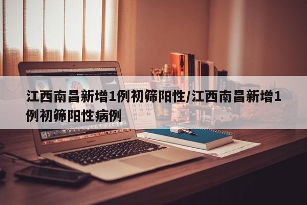 江西南昌新增1例初筛阳性/江西南昌新增1例初筛阳性病例