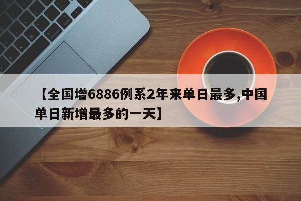 【全国增6886例系2年来单日最多,中国单日新增最多的一天】