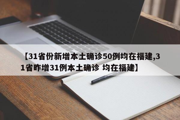 【31省份新增本土确诊50例均在福建,31省昨增31例本土确诊 均在福建】