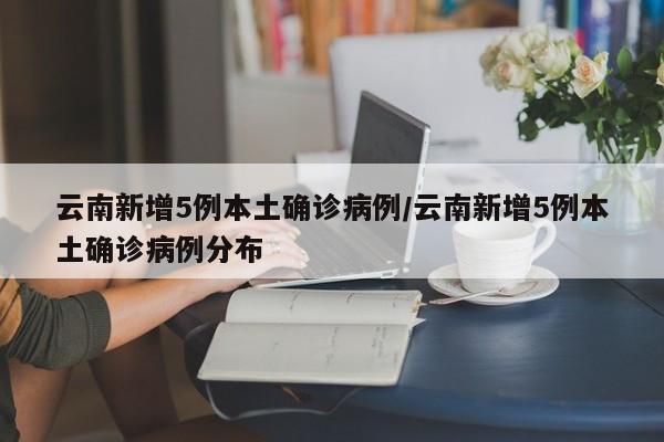 云南新增5例本土确诊病例/云南新增5例本土确诊病例分布