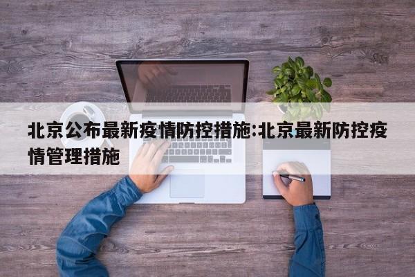 北京公布最新疫情防控措施:北京最新防控疫情管理措施