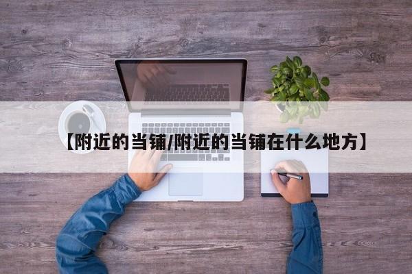 【附近的当铺/附近的当铺在什么地方】