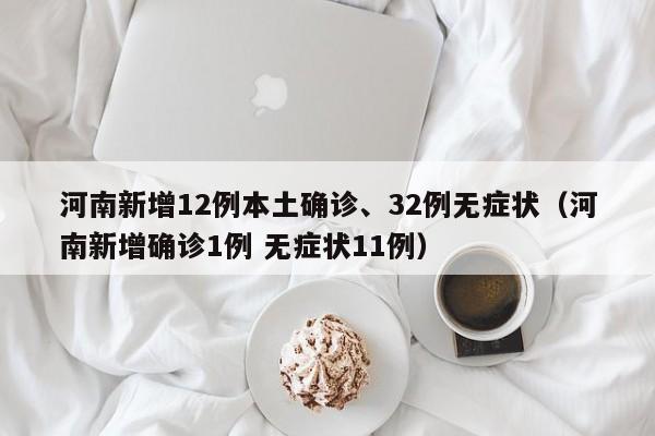 河南新增12例本土确诊、32例无症状(河南新增确诊1例 无症状11例)