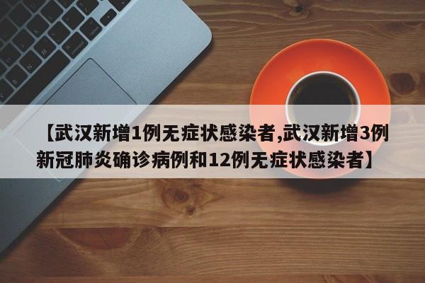 【武汉新增1例无症状感染者,武汉新增3例新冠肺炎确诊病例和12例无症状感染者】