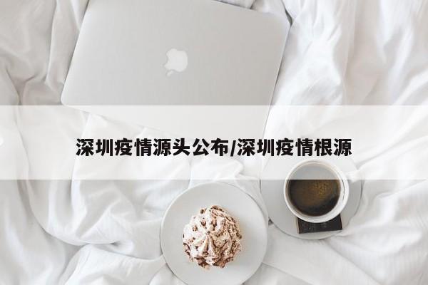 深圳疫情源头公布/深圳疫情根源