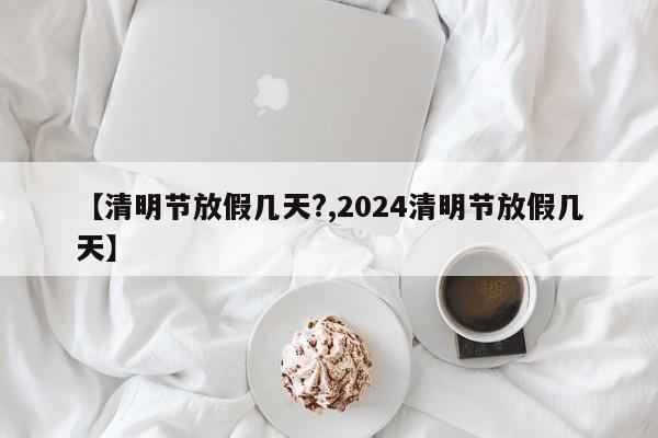 【清明节放假几天?,2024清明节放假几天】