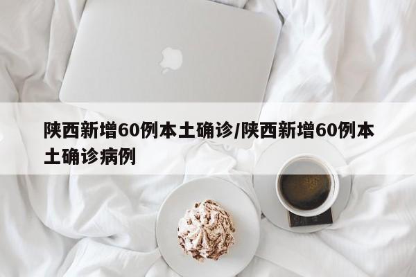 陕西新增60例本土确诊/陕西新增60例本土确诊病例