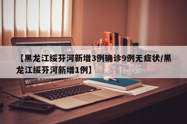 【黑龙江绥芬河新增3例确诊9例无症状/黑龙江绥芬河新增1例】