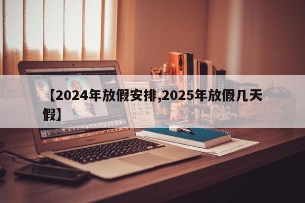 【2024年放假安排,2025年放假几天假】