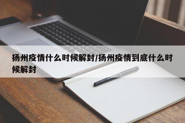 扬州疫情什么时候解封/扬州疫情到底什么时候解封