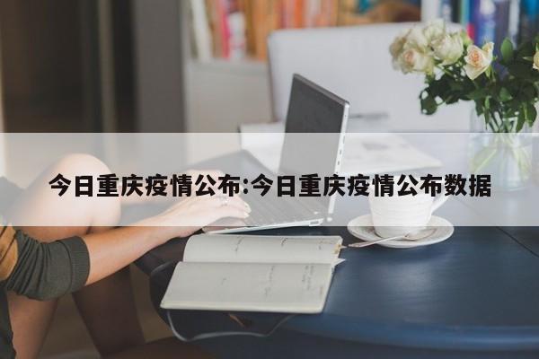 今日重庆疫情公布:今日重庆疫情公布数据