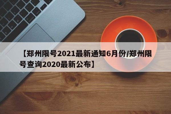 【郑州限号2021最新通知6月份/郑州限号查询2020最新公布】