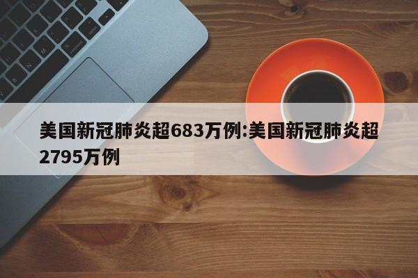 美国新冠肺炎超683万例:美国新冠肺炎超2795万例