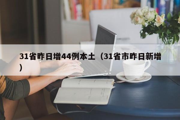31省昨日增44例本土(31省市昨日新增)