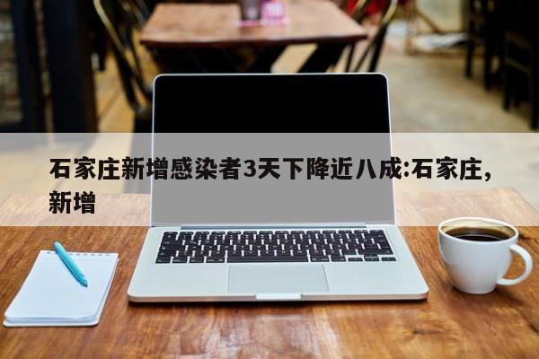 石家庄新增感染者3天下降近八成:石家庄,新增