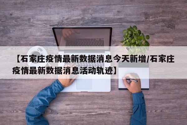 【石家庄疫情最新数据消息今天新增/石家庄疫情最新数据消息活动轨迹】