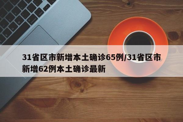 31省区市新增本土确诊65例/31省区市新增62例本土确诊最新