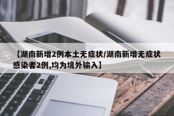 【湖南新增2例本土无症状/湖南新增无症状感染者2例,均为境外输入】