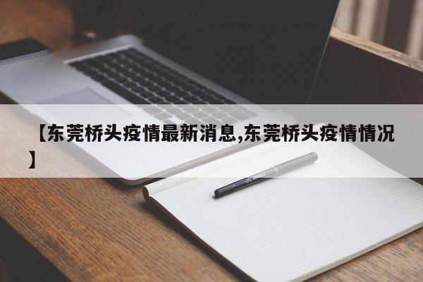 【东莞桥头疫情最新消息,东莞桥头疫情情况】
