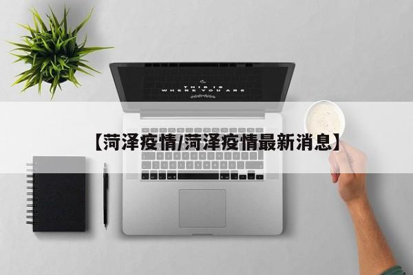 【菏泽疫情/菏泽疫情最新消息】