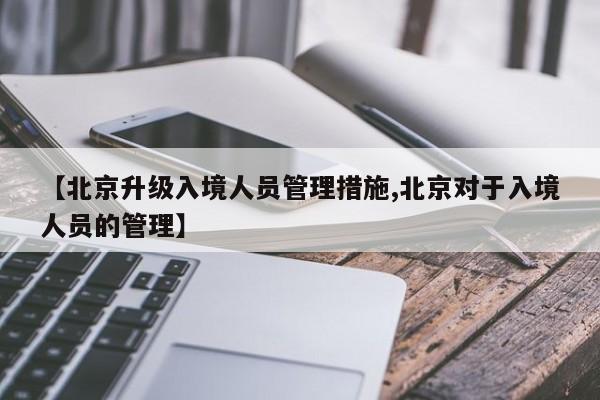 【北京升级入境人员管理措施,北京对于入境人员的管理】