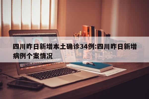 四川昨日新增本土确诊34例:四川昨日新增病例个案情况