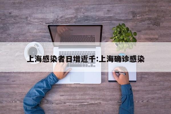 上海感染者日增近千:上海确诊感染