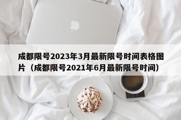 成都限号2023年3月最新限号时间表格图片(成都限号2021年6月最新限号时间)