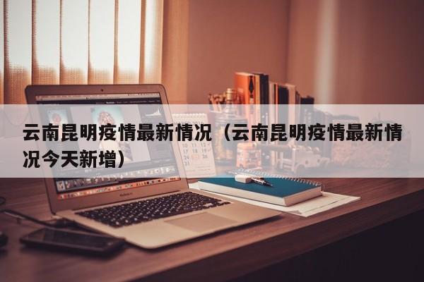 云南昆明疫情最新情况(云南昆明疫情最新情况今天新增)
