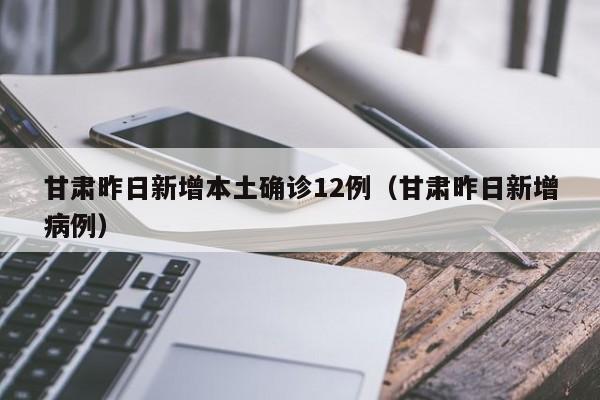 甘肃昨日新增本土确诊12例(甘肃昨日新增病例)