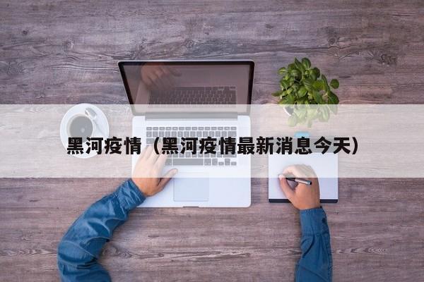 黑河疫情(黑河疫情最新消息今天)