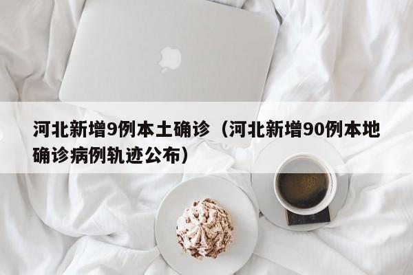 河北新增9例本土确诊(河北新增90例本地确诊病例轨迹公布)