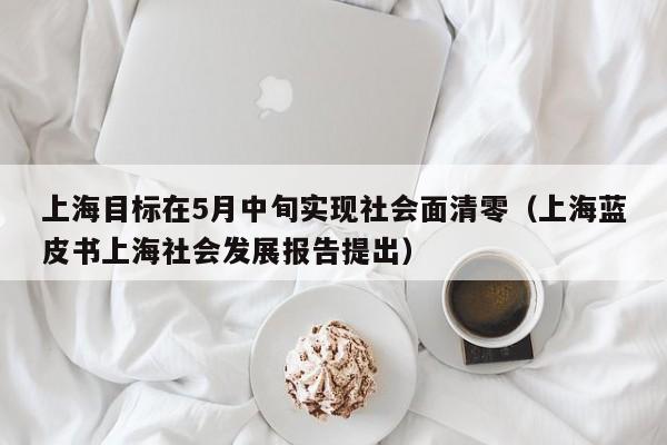 上海目标在5月中旬实现社会面清零(上海蓝皮书上海社会发展报告提出)