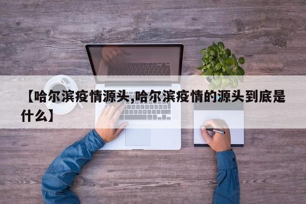 【哈尔滨疫情源头,哈尔滨疫情的源头到底是什么】