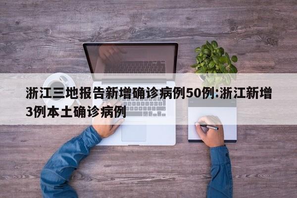 浙江三地报告新增确诊病例50例:浙江新增3例本土确诊病例