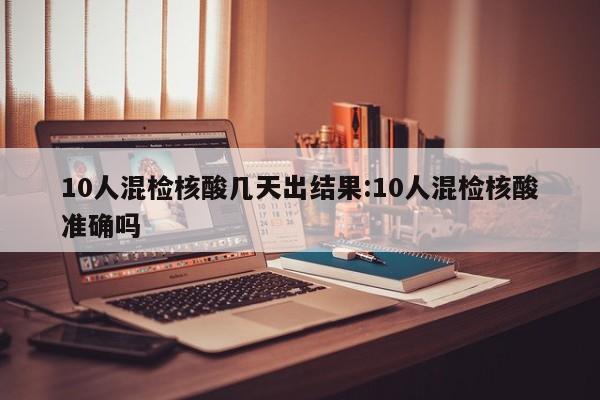 10人混检核酸几天出结果:10人混检核酸准确吗