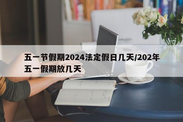 五一节假期2024法定假日几天/202年五一假期放几天
