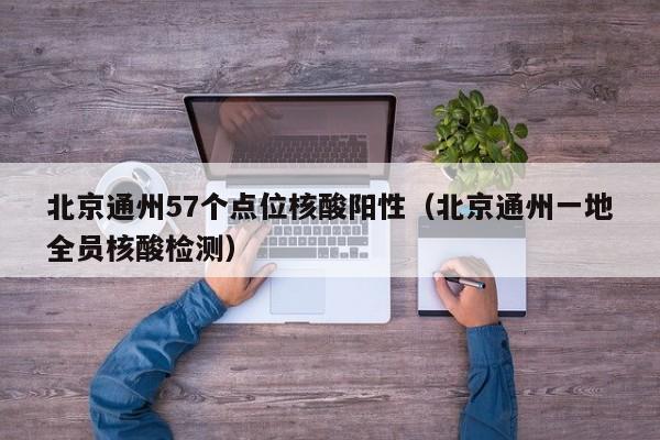 北京通州57个点位核酸阳性(北京通州一地全员核酸检测)