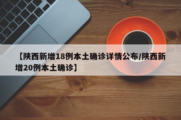 【陕西新增18例本土确诊详情公布/陕西新增20例本土确诊】