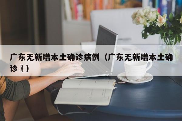 广东无新增本土确诊病例(广东无新增本土确诊姸)