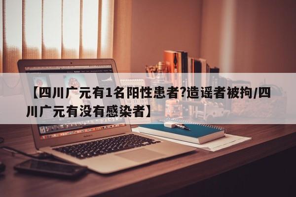 【四川广元有1名阳性患者?造谣者被拘/四川广元有没有感染者】
