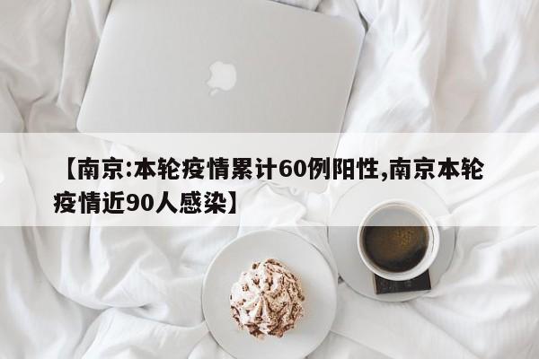 【南京:本轮疫情累计60例阳性,南京本轮疫情近90人感染】