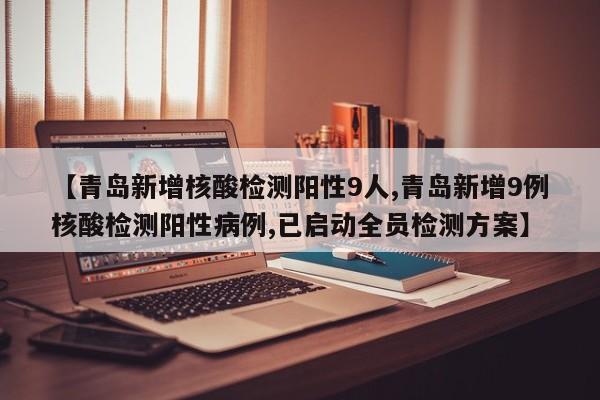 【青岛新增核酸检测阳性9人,青岛新增9例核酸检测阳性病例,已启动全员检测方案】