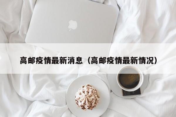 高邮疫情最新消息(高邮疫情最新情况)