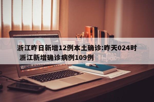 浙江昨日新增12例本土确诊:昨天024时 浙江新增确诊病例109例