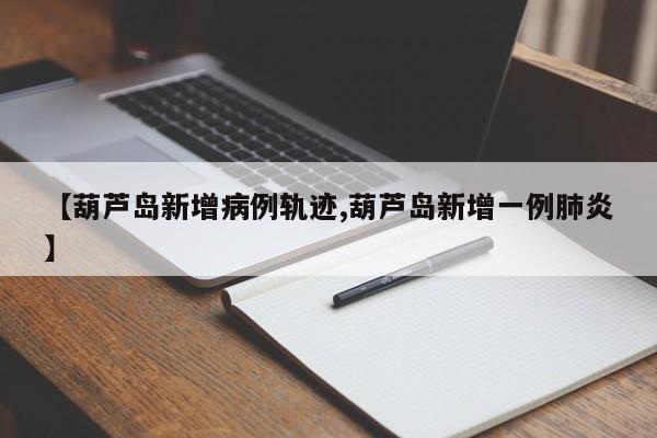【葫芦岛新增病例轨迹,葫芦岛新增一例肺炎】